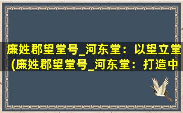 廉姓郡望堂号_河东堂：以望立堂(廉姓郡望堂号_河东堂：打造中国传统文化名堂，传承廉氏家风)