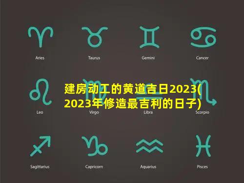 建房动工的黄道吉日2023(2023年修造最吉利的日子)