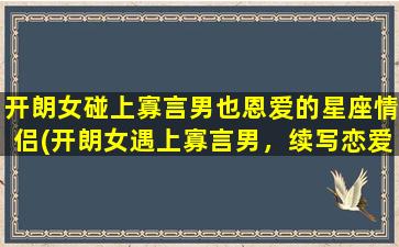 开朗女碰上寡言男也恩爱的星座情侣(开朗女遇上寡言男，续写恋爱传奇！)