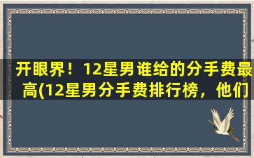 开眼界！12星男谁给的分手费最高(12星男分手费排行榜，他们谁给的最高？)