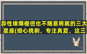 异性缘爆棚但也不随意将就的三大星座(细心挑剔，专注真爱，这三大星座不会随便将就)