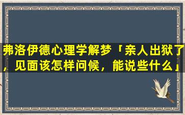 弗洛伊德心理学解梦「亲人出狱了，见面该怎样问候，能说些什么」