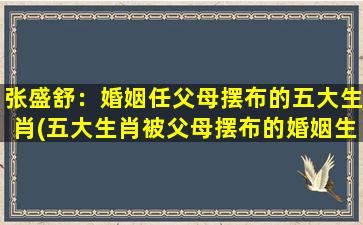 张盛舒：婚姻任父母摆布的五大生肖(五大生肖被父母摆布的婚姻生活，如何自救？)