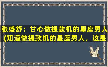 张盛舒：甘心做提款机的星座男人(知道做提款机的星座男人，这是他们情商没刷满的原因)