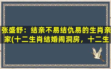 张盛舒：结亲不易结仇易的生肖亲家(十二生肖结婚闹洞房，十二生肖父母当亲家，结亲不易结仇易，拜见生肖亲家记心间)