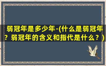 弱冠年是多少年-(什么是弱冠年？弱冠年的含义和指代是什么？)