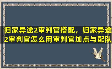 归家异途2审判官搭配，归家异途2审判官怎么用审判官加点与配队攻略