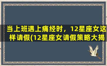 当上班遇上痛经时，12星座女这样请假(12星座女请假策略大揭秘：痛经来袭，如何委婉又有效？)