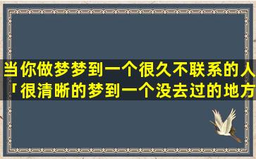 当你做梦梦到一个很久不联系的人「很清晰的梦到一个没去过的地方」