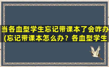 当各血型学生忘记带课本了会咋办(忘记带课本怎么办？各血型学生的解决方法分享)