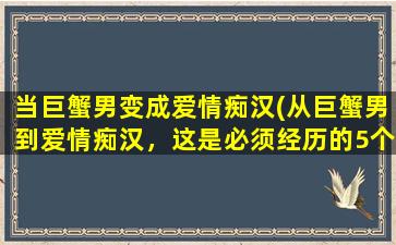 当巨蟹男变成爱情痴汉(从巨蟹男到爱情痴汉，这是必须经历的5个阶段)