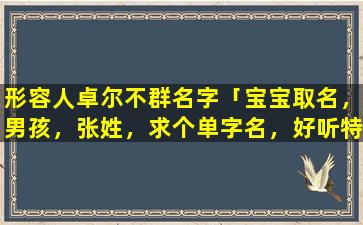 形容人卓尔不群名字「宝宝取名，男孩，张姓，求个单字名，好听特别有内涵的，有没好的建议啊大家」