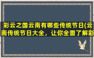 彩云之国云南有哪些传统节日(云南传统节日大全，让你全面了解彩云之国的节庆文化！)