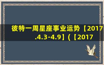 彼特一周星座事业运势【2017.4.3-4.9】(【2017.4.3-4.9】彼特周星座运势解析及事业发展趋势)