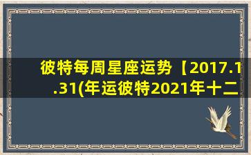 彼特每周星座运势【2017.1.31(年运彼特2021年十二星座运势）