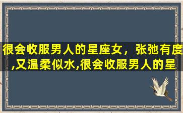 很会收服男人的星座女，张弛有度,又温柔似水,很会收服男人的星座女有哪些