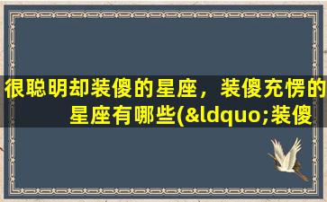 很聪明却装傻的星座，装傻充愣的星座有哪些(“装傻充愣”星座大揭秘！哪些星座装傻却聪明过人？)