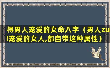 得男人宠爱的女命八字（男人zui宠爱的女人,都自带这种属性）