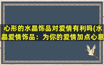 心形的水晶饰品对爱情有利吗(水晶爱情饰品：为你的爱情加点心意)