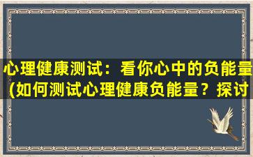 心理健康测试：看你心中的负能量(如何测试心理健康负能量？探讨心理健康的重要性和方法。)