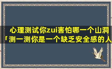 心理测试你zui害怕哪一个山洞「测一测你是一个缺乏安全感的人吗」