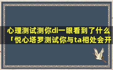 心理测试测你di一眼看到了什么「悦心塔罗测试你与ta相处会开心吗」