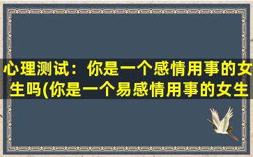 心理测试：你是一个感情用事的女生吗(你是一个易感情用事的女生吗？快来测一测！)