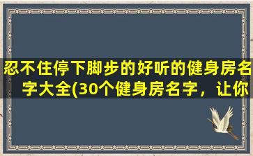 忍不住停下脚步的好听的健身房名字大全(30个健身房名字，让你不由停下脚步！)