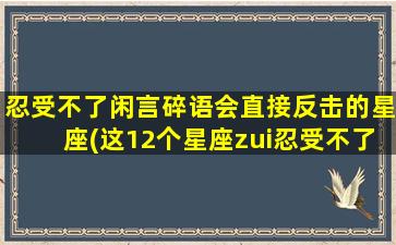 忍受不了闲言碎语会直接反击的星座(这12个星座zui忍受不了闲言碎语，看看你是否上榜？)