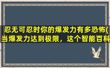 忍无可忍时你的爆发力有多恐怖(当爆发力达到极限，这个智能百科达人会释放出恐怖的力量)