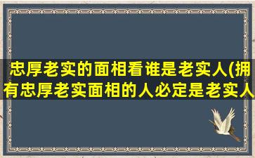 忠厚老实的面相看谁是老实人(拥有忠厚老实面相的人必定是老实人吗？)