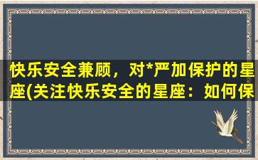 快乐安全兼顾，对*严加保护的星座(关注快乐安全的星座：如何保护*)