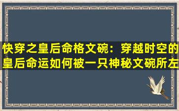 快穿之皇后命格文碗：穿越时空的皇后命运如何被一只神秘文碗所左右