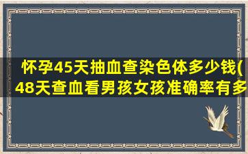 怀孕45天抽血查染色体多少钱(48天查血看男孩女孩准确率有多少)