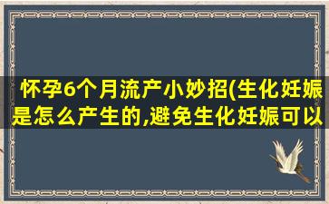 怀孕6个月流产小妙招(生化妊娠是怎么产生的,避免生化妊娠可以用哪9个小妙招)