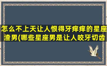 怎么不上天让人恨得牙痒痒的星座渣男(哪些星座男是让人咬牙切齿的渣男？)