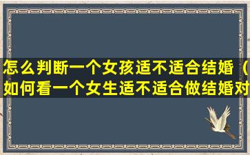 怎么判断一个女孩适不适合结婚（如何看一个女生适不适合做结婚对象）