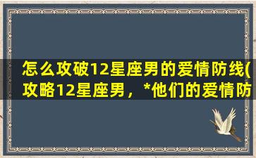 怎么攻破12星座男的爱情防线(攻略12星座男，*他们的爱情防线！)