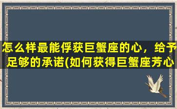 怎么样最能俘获巨蟹座的心，给予足够的承诺(如何获得巨蟹座芳心：全心全意的承诺是关键！)