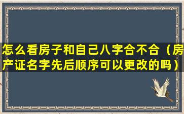 怎么看房子和自己八字合不合（房产证名字先后顺序可以更改的吗）