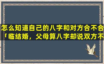 怎么知道自己的八字和对方合不合「临结婚，父母算八字却说双方不合，你说分不分」