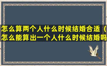 怎么算两个人什么时候结婚合适（怎么能算出一个人什么时候结婚吗）