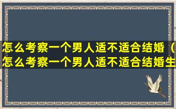 怎么考察一个男人适不适合结婚（怎么考察一个男人适不适合结婚生子）