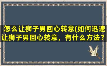 怎么让狮子男回心转意(如何迅速让狮子男回心转意，有什么方法？)