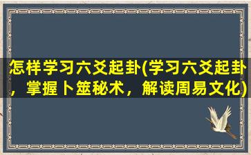 怎样学习六爻起卦(学习六爻起卦，掌握卜筮秘术，解读周易文化)