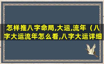 怎样推八字命局,大运,流年（八字大运流年怎么看,八字大运详细讲解）