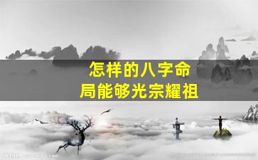 怎样的八字命局能够光宗耀祖