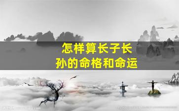 怎样算长子长孙的命格和命运