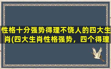 性格十分强势得理不饶人的四大生肖(四大生肖性格强势，四个得理不饶人的生肖)