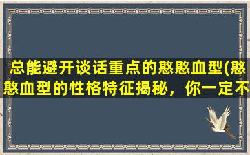 总能避开谈话重点的憨憨血型(憨憨血型的性格特征揭秘，你一定不知道的5件事情！)